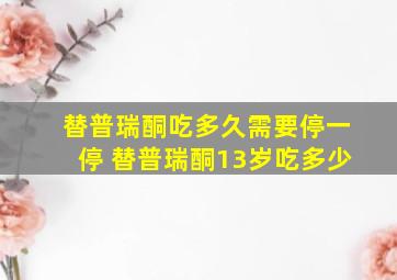 替普瑞酮吃多久需要停一停 替普瑞酮13岁吃多少